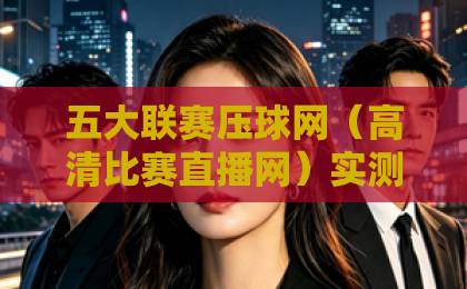 五大联赛压球网（高清比赛直播网）实测推荐：2026年看球必备指南！