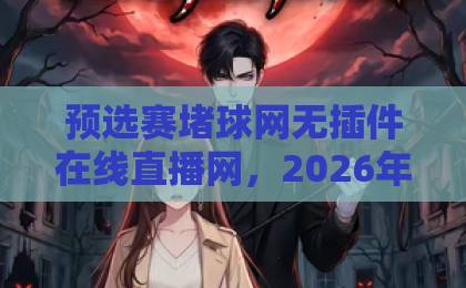 预选赛堵球网无插件在线直播网，2026年看球新体验！这些平台让你告别卡顿（真实评测）