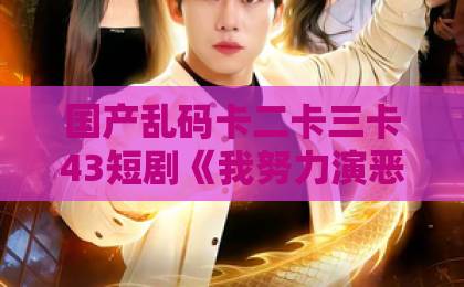 国产乱码卡二卡三卡43短剧《我努力演恶毒，结果暴君会读心术》（59集）——2026年最“打脸”的爽剧，笑到地铁坐过站