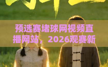 预选赛堵球网视频直播网站，2026观赛新玩法！【预选赛堵球网】选对平台少走弯路