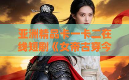 亚洲精品卡一卡二在线短剧《女帝古穿今，病娇三爷日日求贴贴》（66集）：2026年我在地铁上笑到被侧目，真绝了