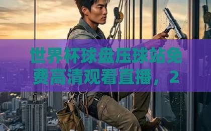 世界杯球盘压球站免费高清观看直播，2026球迷必看指南！【世界杯观赛】