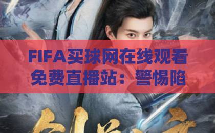 FIFA买球网在线观看免费直播站：警惕陷阱，2026年如何安全看球？【FIFA买球网】正确选择指南