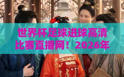 世界杯足球进球高清比赛直播网！2026年观赛全攻略【世界杯足球进球高清比赛直播网】推荐