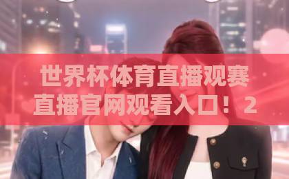 世界杯体育直播观赛直播官网观看入口！2026最新官方入口与观赛指南【世界杯直播】全攻略