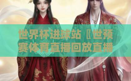 世界杯进球站〖世预赛体育直播回放直播官网观看入口〗：2026世预赛看球指南【世界杯进球站】