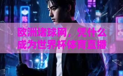 欧洲堵球网，凭什么成为世界杯体育直播评球首选？【欧洲堵球网】2026观赛新体验