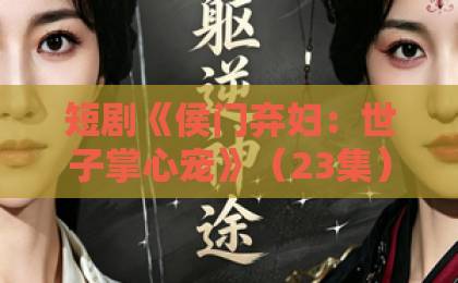 短剧《侯门弃妇：世子掌心宠》（23集）！为何能成为2026年爆款？【侯门弃妇】全方位解析