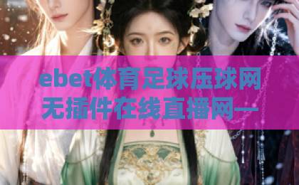 ebet体育足球压球网无插件在线直播网——2026年球迷必备的观赛新选择【ebet体育】无插件流畅体验