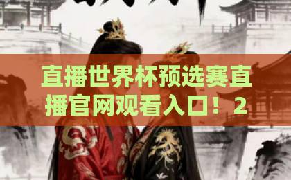 直播世界杯预选赛直播官网观看入口！2026世预赛最新观赛渠道与入口汇总【直播世界杯预选赛】必看指南