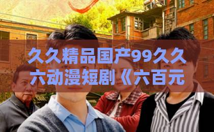 久久精品国产99久久六动漫短剧《六百元想养娃,重生我直接摊牌》(47集)|这剧我连夜刷完,真香了!