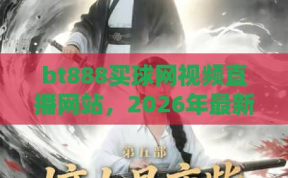 bt888买球网视频直播网站，2026年最新体验报告！【bt888买球网】深度测评来了
