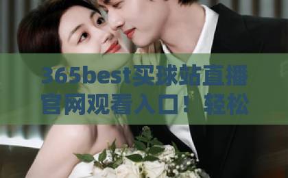 365best买球站直播官网观看入口！轻松找到正规入口的5个技巧【365best买球站】实用指南