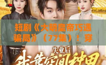 短剧《大明皇帝巧遇骗局》（77集）！穿越古今的悬疑大戏，你追了吗？【大明皇帝巧遇骗局】
