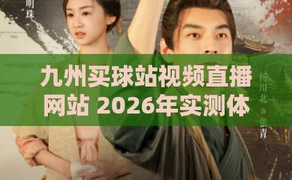 九州买球站视频直播网站 2026年实测体验与功能解析【九州买球站视频直播】