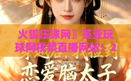 火狐压球网〗英亚玩球网视频直播网站：2026年如何选靠谱平台？【火狐压球网】英亚玩球网实战测评