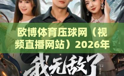 欧博体育压球网（视频直播网站）2026年深度测评：从画质到压球玩法，全方位解析！