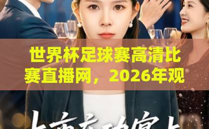 世界杯足球赛高清比赛直播网,2026年观赛体验大升级!【球迷必看】 世界杯足球赛高清比赛直播网,2026年观赛体验大升级!【球迷必看】