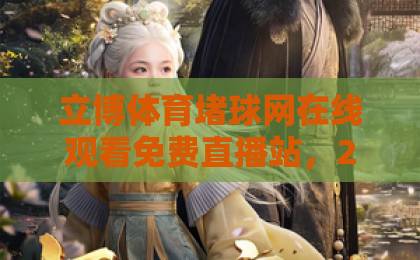 立博体育堵球网在线观看免费直播站,2026年热门玩法与避坑指南【立博体育】 立博体育堵球网在线观看免费直播站,2026年热门玩法与避坑指南【立博体育】