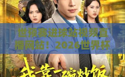 世预赛进球站视频直播网站！2026世界杯预选赛观赛攻略【世预赛】必备神器