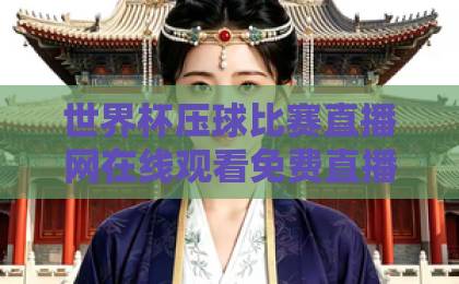 世界杯压球比赛直播网在线观看免费直播站：2026年看球新选择【全网观赛指南】