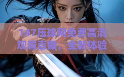 147压球网免费高清观看直播,全新体验!【147压球网】助你畅享赛事 147压球网免费高清观看直播,全新体验!【147压球网】助你畅享赛事