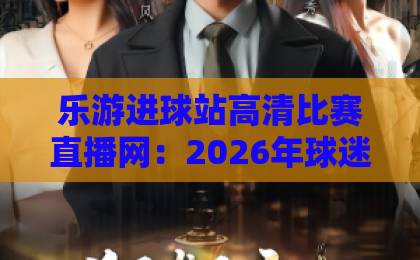 乐游进球站高清比赛直播网：2026年球迷必备观赛神器！【乐游进球站】带你体验极致高清赛事