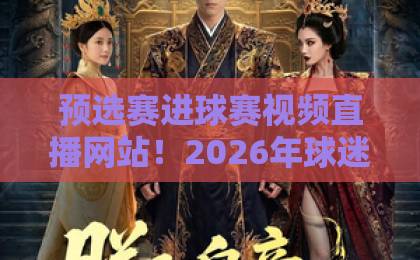 预选赛进球赛视频直播网站！2026年球迷必备神器【预选赛直播】推荐与避坑指南
