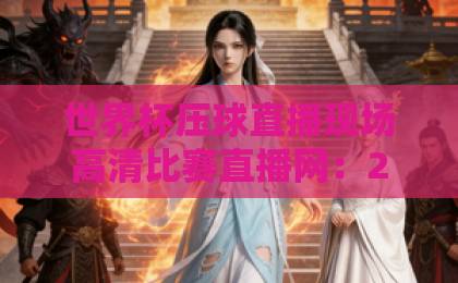 世界杯压球直播现场高清比赛直播网：2026年看球新体验，高清不卡顿【世界杯压球直播现场】推荐指南