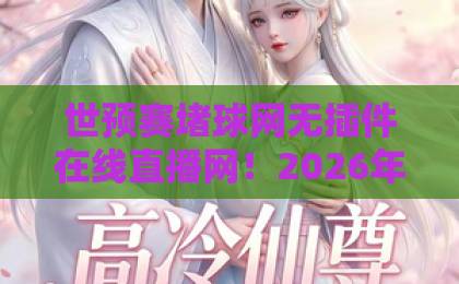 世预赛堵球网无插件在线直播网！2026年球迷必备：高清流畅看比赛【世预赛堵球网】独家体验