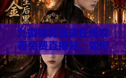 九游体育压球在线观看免费直播站，如何找到靠谱平台？【九游体育压球】体验分享