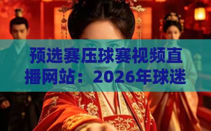 预选赛压球赛视频直播网站:2026年球迷必看的五大平台【预选赛压球赛】高清流畅体验 预选赛压球赛视频直播网站:2026年球迷必看的五大平台【预选赛压球赛】高清流畅体验
