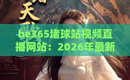 be365堵球站视频直播网站:2026年最新体验与实用指南【be365】 be365堵球站视频直播网站:2026年最新体验与实用指南【be365】