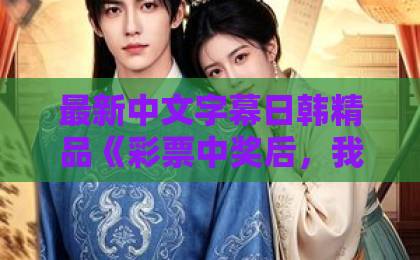 最新中文字幕日韩精品《彩票中奖后,我看穿人性》40集短剧:2026年最扎心的“人性照妖镜”