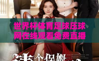 世界杯体育足球压球网在线观看免费直播站 - 2026世界杯观赛全攻略，免费高清直播平台推荐与使用技巧，助你畅享每一场焦点战【足球压球网直播】