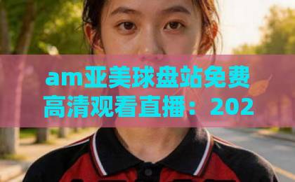 am亚美球盘站免费高清观看直播:2026年体育迷的观赛新选择(am亚美球盘站) am亚美球盘站免费高清观看直播:2026年体育迷的观赛新选择(am亚美球盘站)