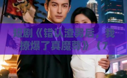 短剧《错认渣男后,我撩爆了真魔尊》(74集)!2026年必看逆袭爽剧【短剧推荐】 短剧《错认渣男后,我撩爆了真魔尊》(74集)!2026年必看逆袭爽剧【短剧推荐】