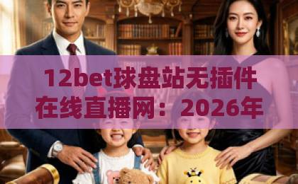 12bet球盘站无插件在线直播网：2026年最新观赛体验与实用指南
