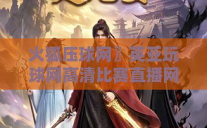 火狐压球网〗英亚玩球网高清比赛直播网:2026年观赛新选择【高清直播】实测 火狐压球网〗英亚玩球网高清比赛直播网:2026年观赛新选择【高清直播】实测