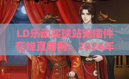 LD乐动买球站无插件在线直播网:2026年看球新体验,真香! LD乐动买球站无插件在线直播网:2026年看球新体验,真香!
