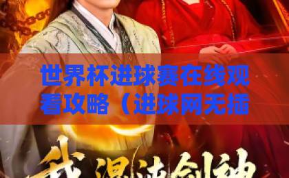 世界杯进球赛在线观看攻略(进球网无插件直播平台推荐)2026年最新指南 世界杯进球赛在线观看攻略(进球网无插件直播平台推荐)2026年最新指南