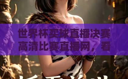 世界杯买球直播决赛高清比赛直播网，看球必备！【世界杯买球直播】2026决赛观赛指南