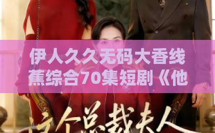 伊人久久无码大香线蕉综合70集短剧《他执妄念》追完我笑了也哭了｜这剧到底值不值得看？