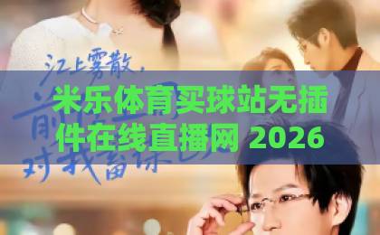 米乐体育买球站无插件在线直播网 2026年最新实测体验分享 【无插件直播】