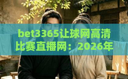 bet3365让球网高清比赛直播网：2026年球迷首选平台？【bet3365让球网】实测体验