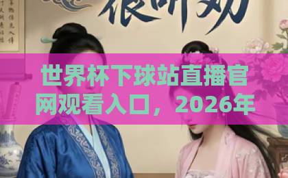 世界杯下球站直播官网观看入口,2026年观赛新选择【世界杯直播】全攻略 世界杯下球站直播官网观看入口,2026年观赛新选择【世界杯直播】全攻略
