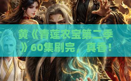 黄《青莲农宝第二季》60集刷完，真香！这部短剧凭什么让人上头？