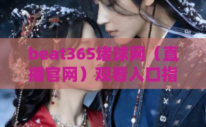 beat365堵球网(直播官网)观看入口指南:如何找到2026年最新通道? beat365堵球网(直播官网)观看入口指南:如何找到2026年最新通道?