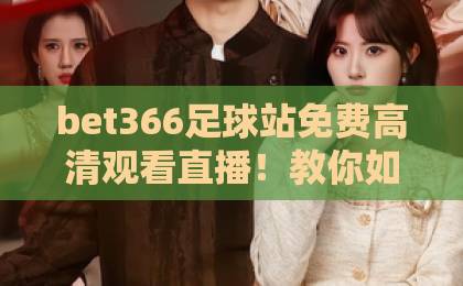 bet366足球站免费高清观看直播!教你如何畅享顶级赛事【bet366足球站】实战攻略 bet366足球站免费高清观看直播!教你如何畅享顶级赛事【bet366足球站】实战攻略