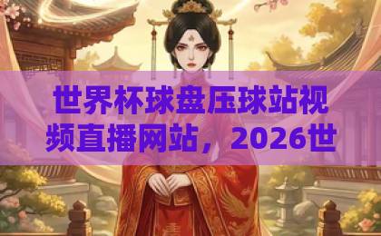 世界杯球盘压球站视频直播网站，2026世界杯观赛指南：如何找到安全可靠的直播平台？【世界杯球盘压球站】避坑攻略